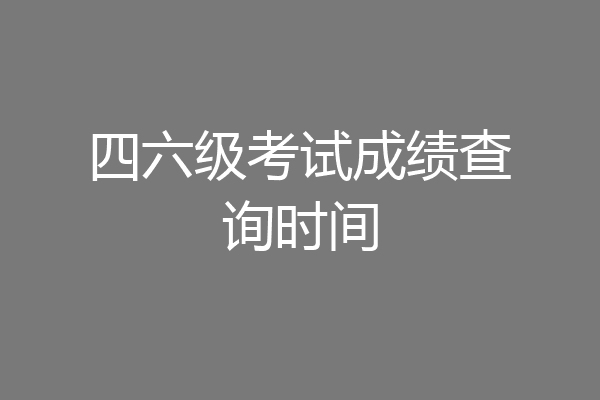 四六级考试成绩查询时间
