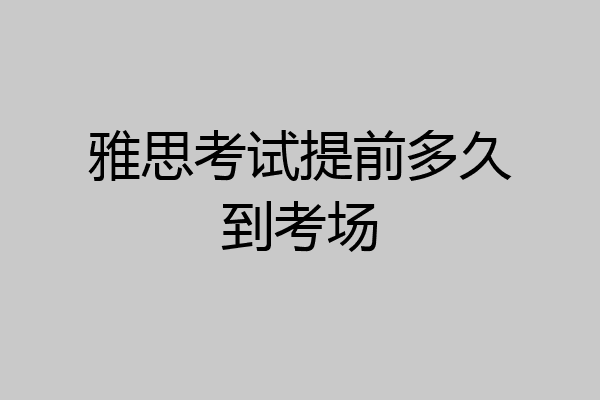 雅思考试提前多久到考场