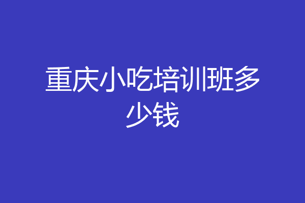 重庆小吃培训班多少钱