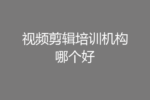视频剪辑培训机构哪个好