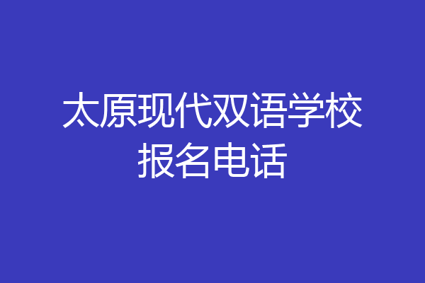 太原现代双语学校报名电话