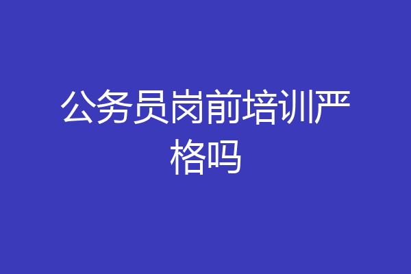 公务员岗前培训严格吗
