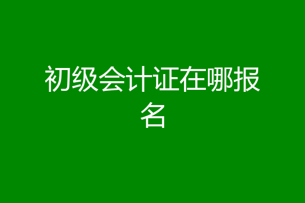 初级会计证在哪报名