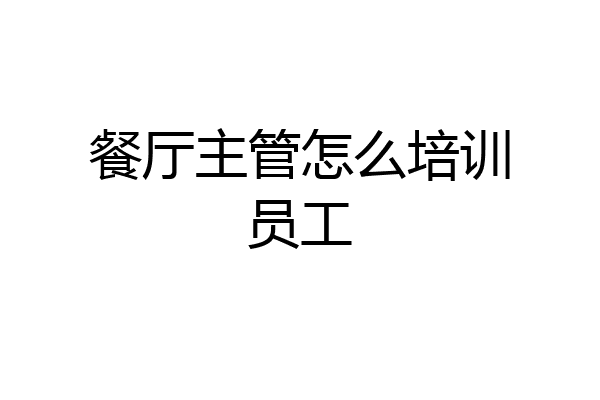 餐厅主管怎么培训员工