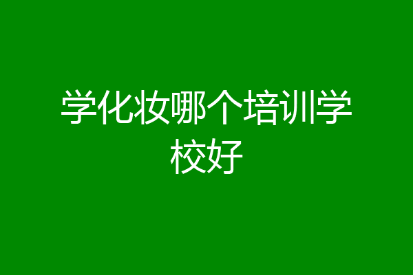 学化妆哪个培训学校好