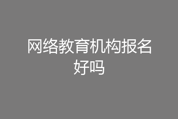 网络教育机构报名好吗