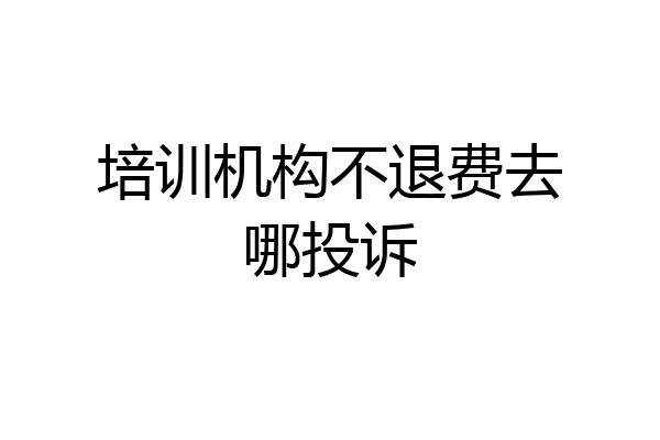培训机构不退费去哪投诉