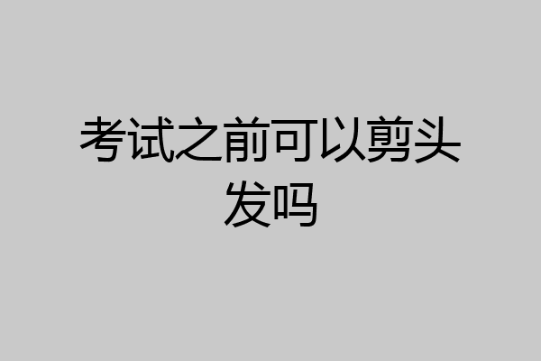 考试之前可以剪头发吗