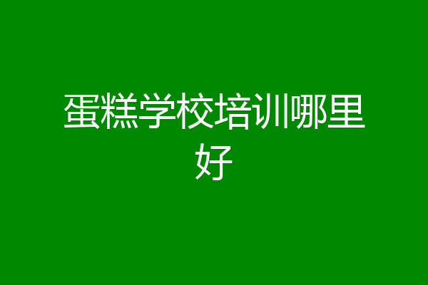 蛋糕学校培训哪里好