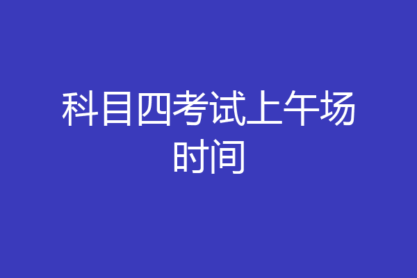 科目四考试上午场时间