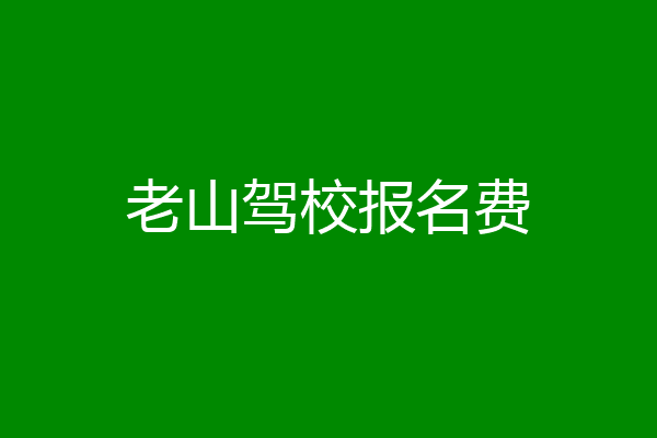 老山驾校报名费