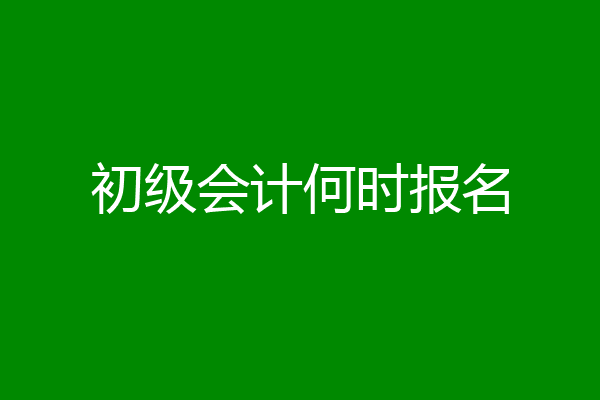 初级会计何时报名