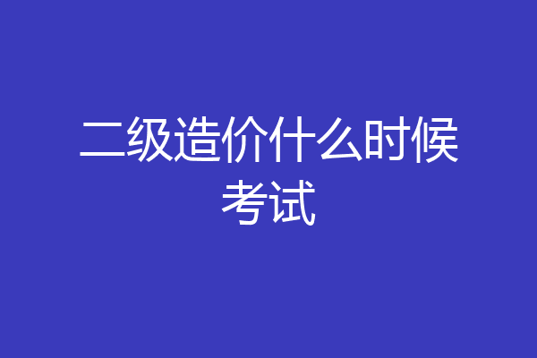 二级造价什么时候考试