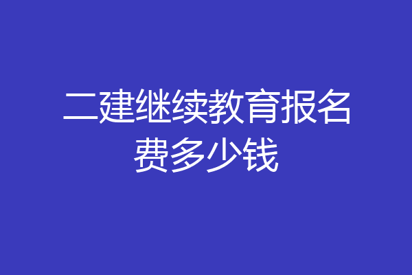 二建继续教育报名费多少钱