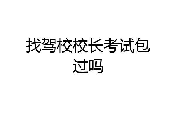 找驾校校长考试包过吗