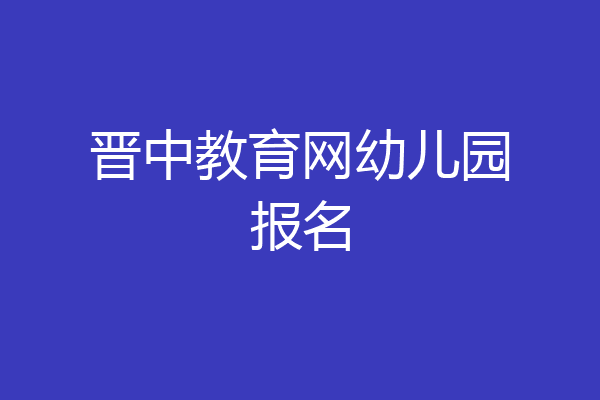 晋中教育网幼儿园报名