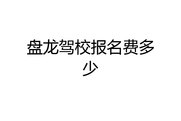 盘龙驾校报名费多少