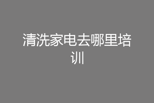 清洗家电去哪里培训