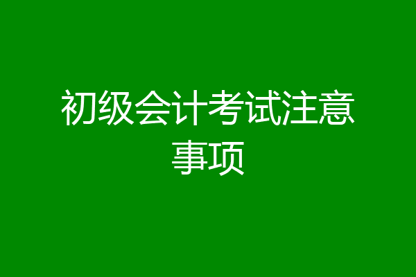 初级会计考试注意事项