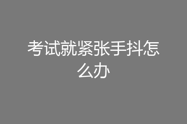 考试就紧张手抖怎么办