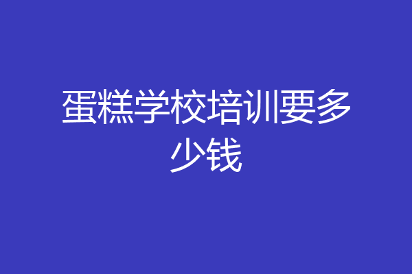 蛋糕学校培训要多少钱
