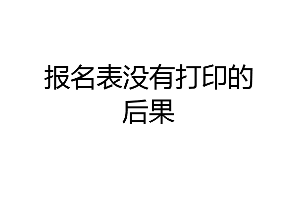 报名表没有打印的后果