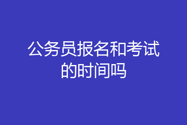 公务员报名和考试的时间吗
