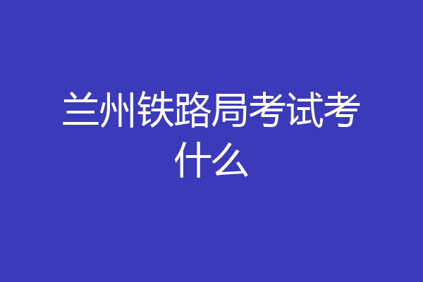 兰州铁路局考试考什么