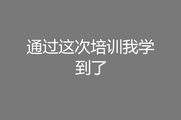 通过这次培训我学到了
