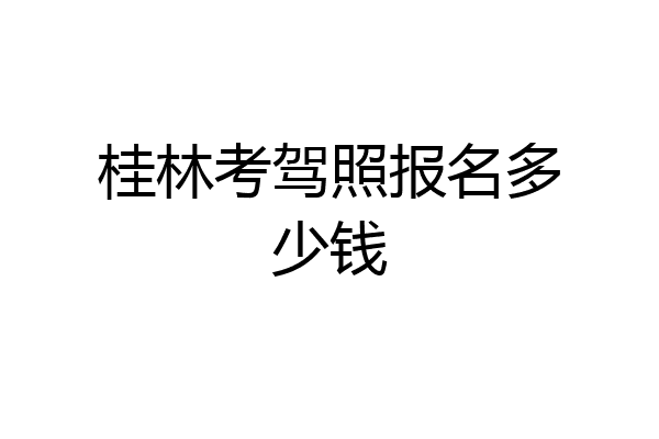 桂林考驾照报名多少钱