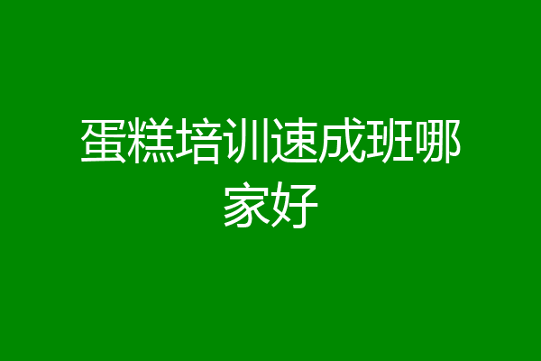 蛋糕培训速成班哪家好