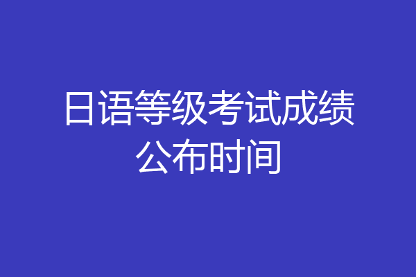 日语等级考试成绩公布时间