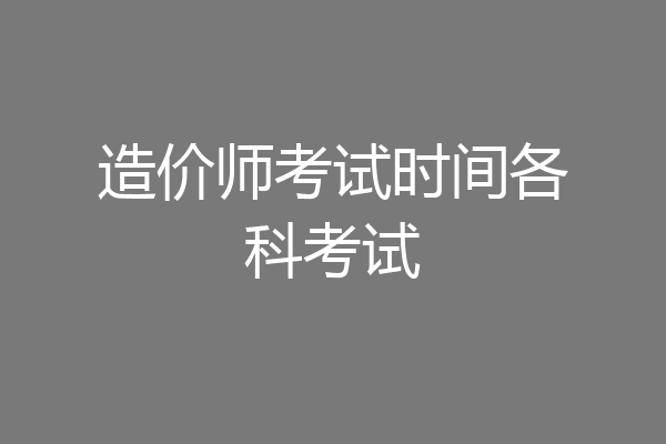 造价师考试时间各科考试