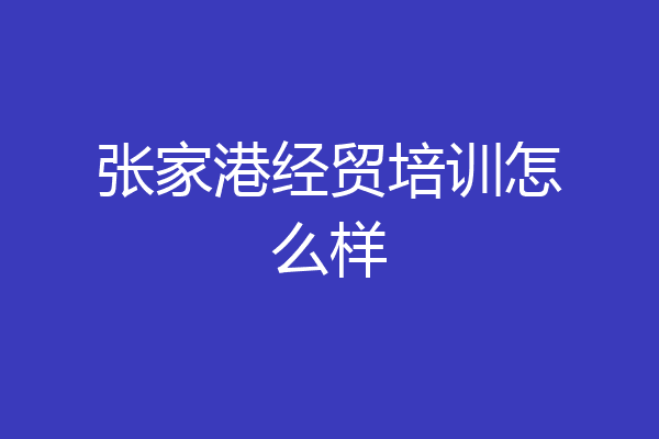 张家港经贸培训怎么样