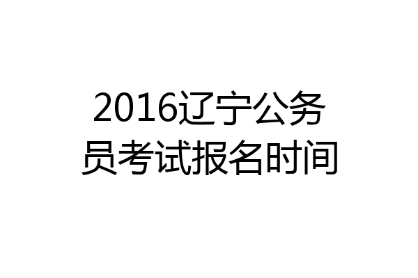 2016辽宁公务员考试报名时间
