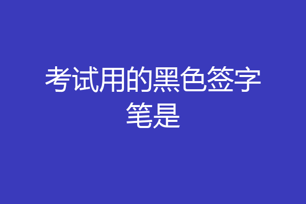 考试用的黑色签字笔是