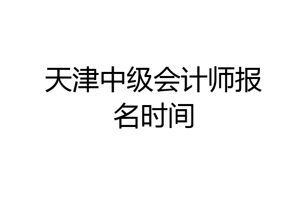 天津中级会计师报名时间