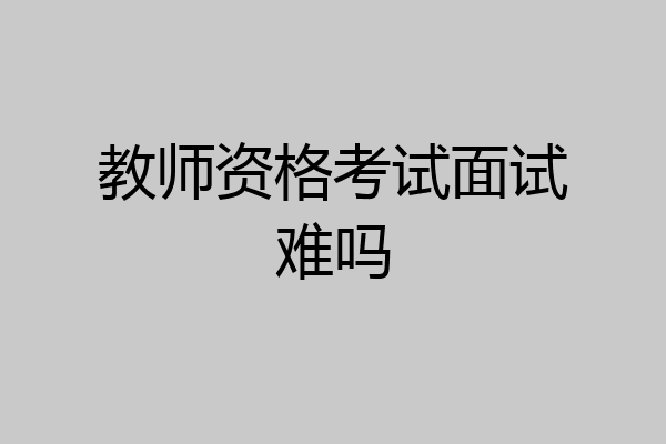 教师资格考试面试难吗