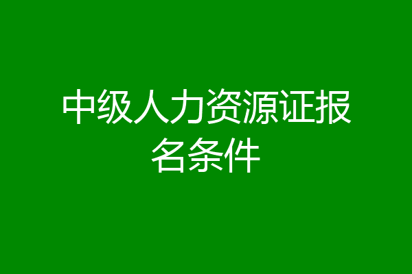 中级人力资源证报名条件
