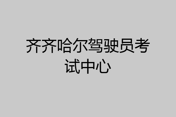 齐齐哈尔驾驶员考试中心