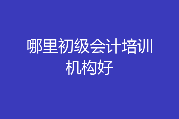 哪里初级会计培训机构好