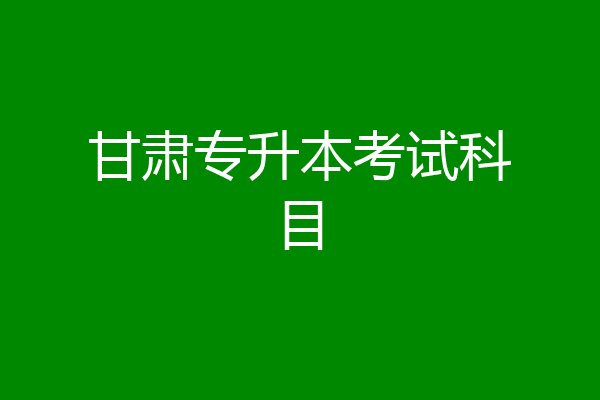 甘肃专升本考试科目