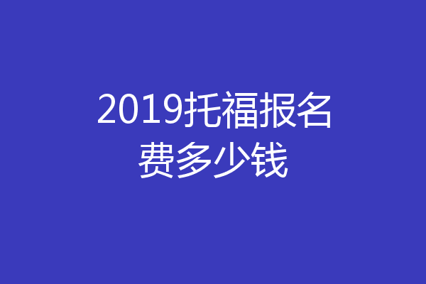 2019托福报名费多少钱