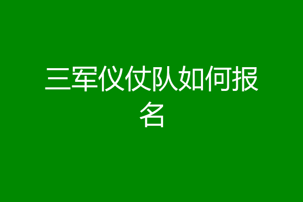 三军仪仗队如何报名