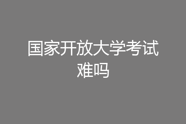 国家开放大学考试难吗