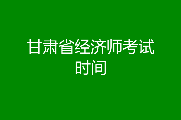 甘肃省经济师考试时间