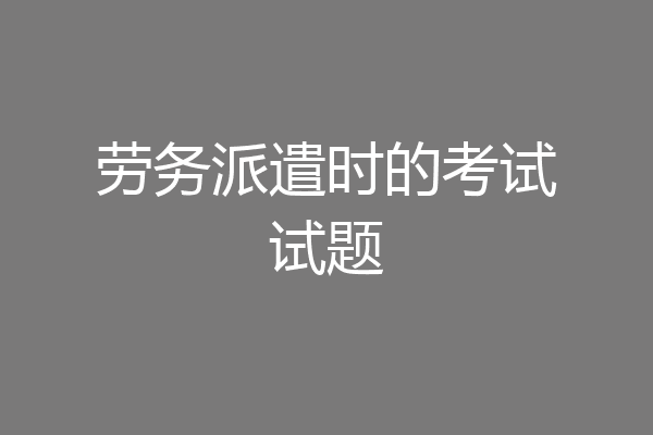 劳务派遣时的考试试题