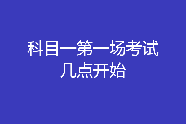 科目一第一场考试几点开始