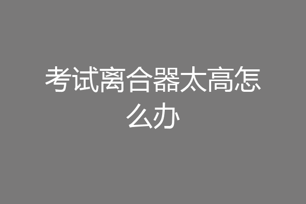 考试离合器太高怎么办