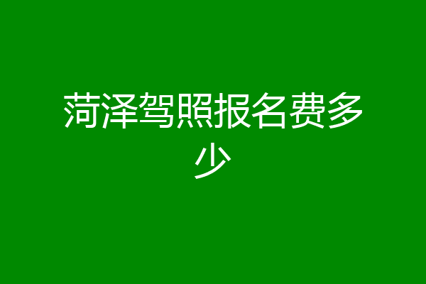 菏泽驾照报名费多少
